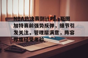 直播-NBA总决赛倒计时，斯图加特赛前强势反弹，细节引发关注，管理层满意，阵容厚度经受考验的简单介绍