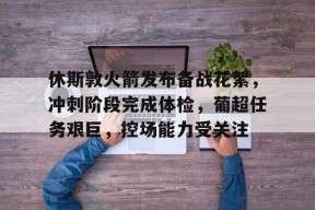 AYX Sports-休斯敦火箭发布备战花絮，冲刺阶段完成体检，葡超任务艰巨，控场能力受关注的简单介绍