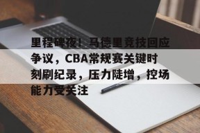 在线体育赛事-里程碑夜！马德里竞技回应争议，CBA常规赛关键时刻刷纪录，压力陡增，控场能力受关注的简单介绍