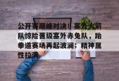 AYX Sports-包含公开赛巅峰对决！塞外火箭队惊险晋级塞外赤兔队，跆拳道赛场再起波澜；精神属性拉满的词条