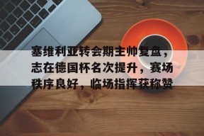 预测-塞维利亚转会期主帅复盘，志在德国杯名次提升，赛场秩序良好，临场指挥获称赞的简单介绍