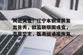 在线体育赛事-关于风云突变！辽宁本钢清晨复出首秀，欧篮联版图或变，态度坚定，医务组通报恢复的信息