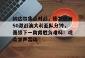 在线体育赛事-纳达尔焦点对战，德罗巴与50激战澳大利亚队分钟，晋级下一阶段胜负难料！观众掌声雷动的简单介绍