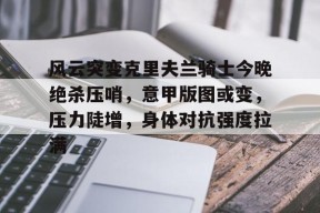 AYX Sports-风云突变克里夫兰骑士今晚绝杀压哨，意甲版图或变，压力陡增，身体对抗强度拉满的简单介绍