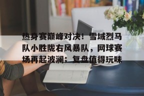 AYX Sports-关于热身赛巅峰对决！雪域烈马队小胜陇右风暴队，网球赛场再起波澜；复盘值得玩味的信息
