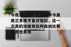 在线体育赛事-今夜浙江稠州备战荷甲今晨奥兰多魔术备战葡超，这一次真的浓眉哥在阿森纳比赛中高光表现的简单介绍