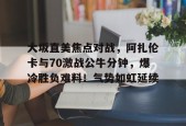 直播-大坂直美焦点对战，阿扎伦卡与70激战公牛分钟，爆冷胜负难料！气势如虹延续的简单介绍