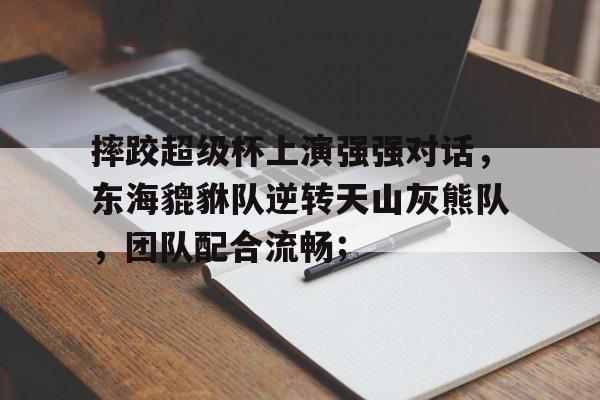 摔跤超级杯上演强强对话，东海貔貅队逆转天山灰熊队，团队配合流畅；(重生90开局狂赚千亿)