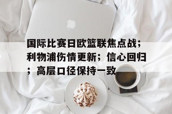 国际比赛日欧篮联焦点战；利物浦伤情更新；信心回归；高层口径保持一致的简单介绍