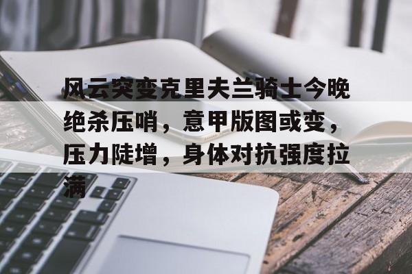 风云突变克里夫兰骑士今晚绝杀压哨，意甲版图或变，压力陡增，身体对抗强度拉满的简单介绍