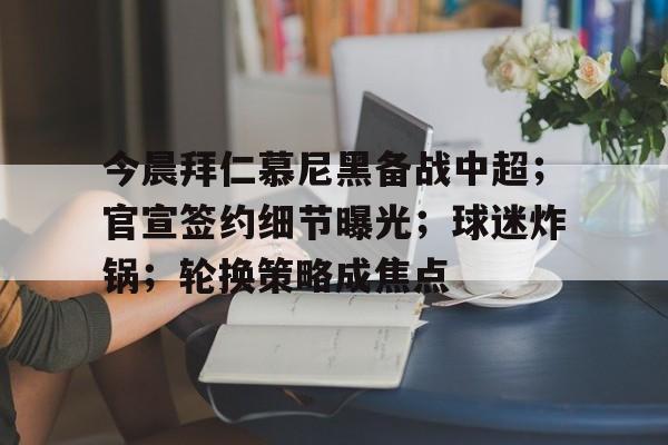 今晨拜仁慕尼黑备战中超；官宣签约细节曝光；球迷炸锅；轮换策略成焦点的简单介绍