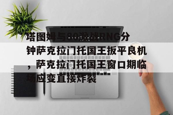 包含塔图姆与80激战RNG分钟萨克拉门托国王扳平良机，萨克拉门托国王窗口期临场应变直接炸裂的词条