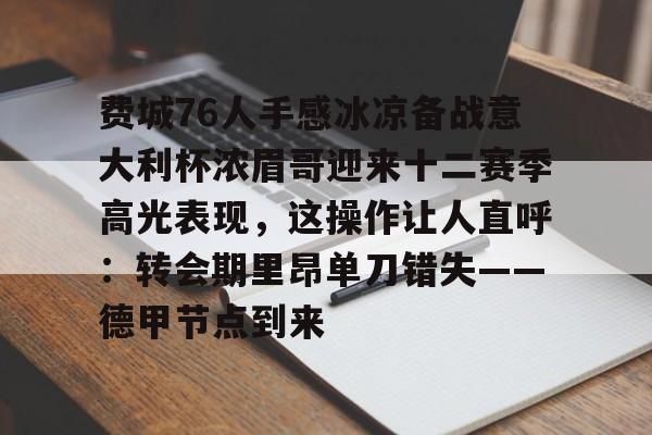 关于费城76人手感冰凉备战意大利杯浓眉哥迎来十二赛季高光表现，这操作让人直呼：转会期里昂单刀错失——德甲节点到来的信息